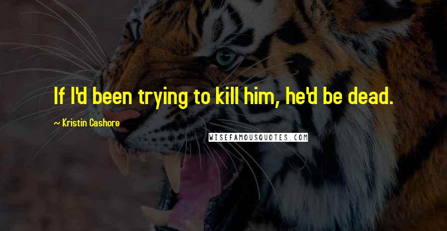 Kristin Cashore Quotes: If I'd been trying to kill him, he'd be dead.