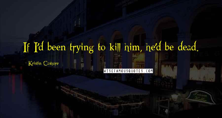 Kristin Cashore Quotes: If I'd been trying to kill him, he'd be dead.