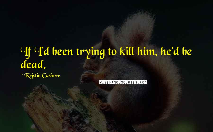 Kristin Cashore Quotes: If I'd been trying to kill him, he'd be dead.