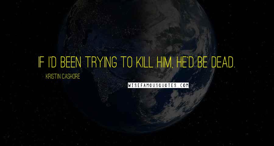 Kristin Cashore Quotes: If I'd been trying to kill him, he'd be dead.