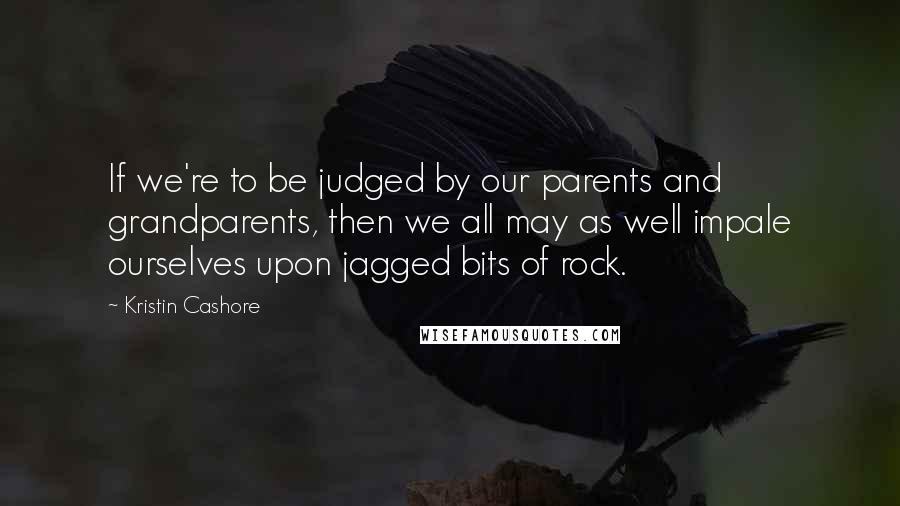 Kristin Cashore Quotes: If we're to be judged by our parents and grandparents, then we all may as well impale ourselves upon jagged bits of rock.