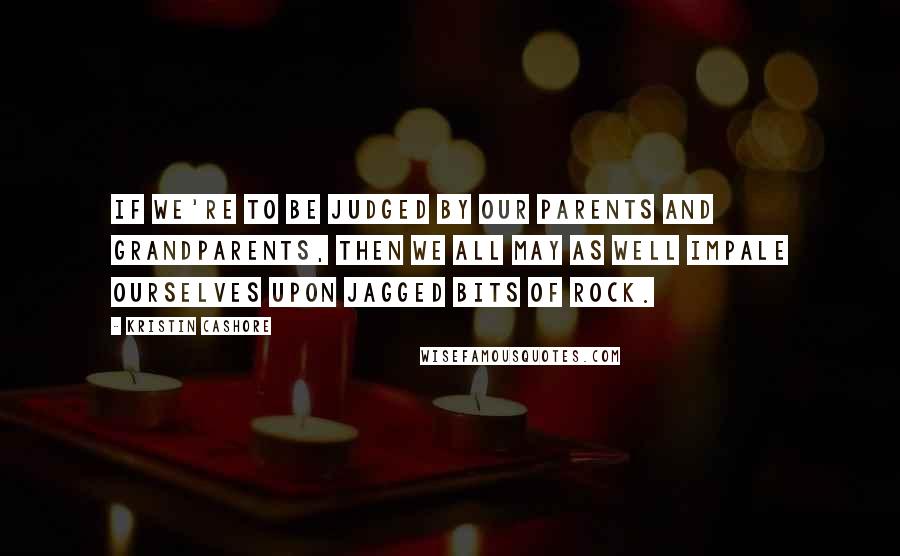 Kristin Cashore Quotes: If we're to be judged by our parents and grandparents, then we all may as well impale ourselves upon jagged bits of rock.