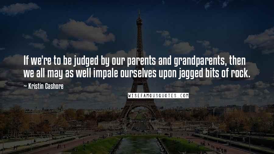 Kristin Cashore Quotes: If we're to be judged by our parents and grandparents, then we all may as well impale ourselves upon jagged bits of rock.