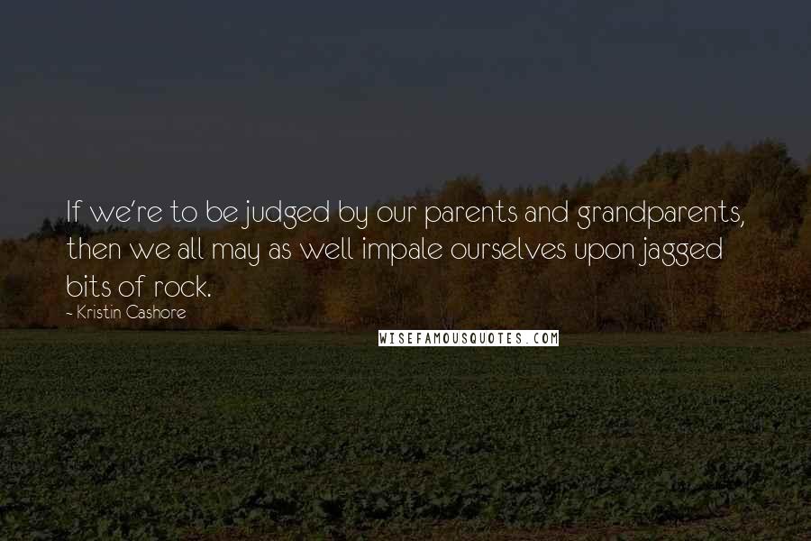 Kristin Cashore Quotes: If we're to be judged by our parents and grandparents, then we all may as well impale ourselves upon jagged bits of rock.
