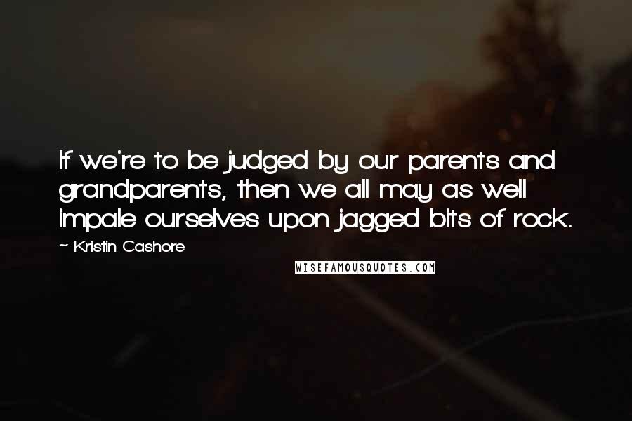 Kristin Cashore Quotes: If we're to be judged by our parents and grandparents, then we all may as well impale ourselves upon jagged bits of rock.