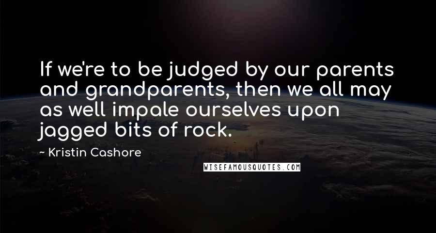 Kristin Cashore Quotes: If we're to be judged by our parents and grandparents, then we all may as well impale ourselves upon jagged bits of rock.