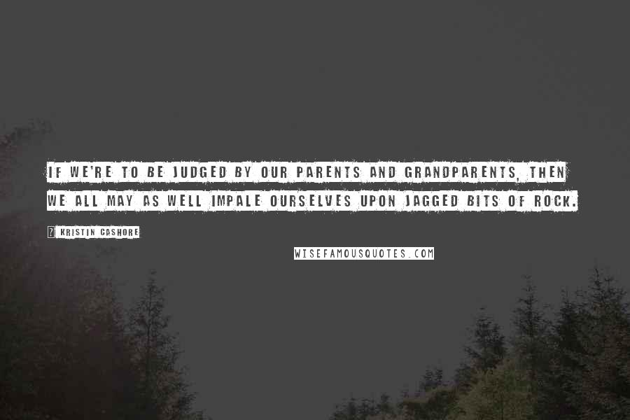 Kristin Cashore Quotes: If we're to be judged by our parents and grandparents, then we all may as well impale ourselves upon jagged bits of rock.
