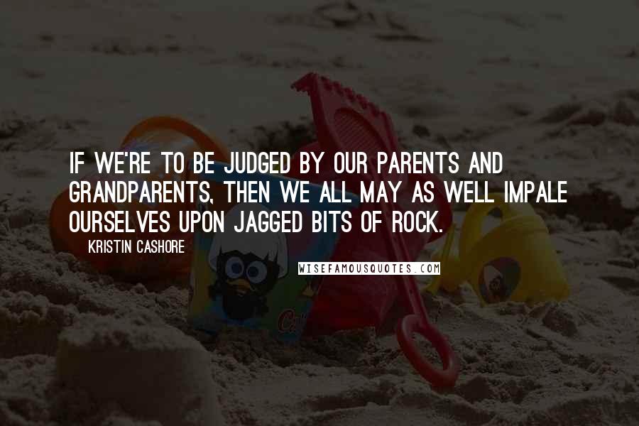 Kristin Cashore Quotes: If we're to be judged by our parents and grandparents, then we all may as well impale ourselves upon jagged bits of rock.
