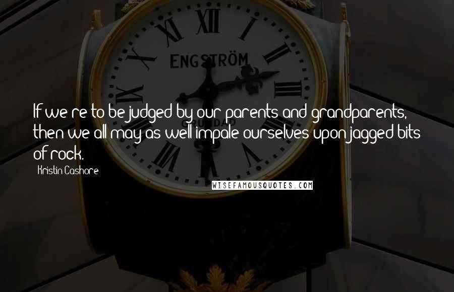 Kristin Cashore Quotes: If we're to be judged by our parents and grandparents, then we all may as well impale ourselves upon jagged bits of rock.