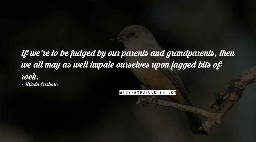Kristin Cashore Quotes: If we're to be judged by our parents and grandparents, then we all may as well impale ourselves upon jagged bits of rock.