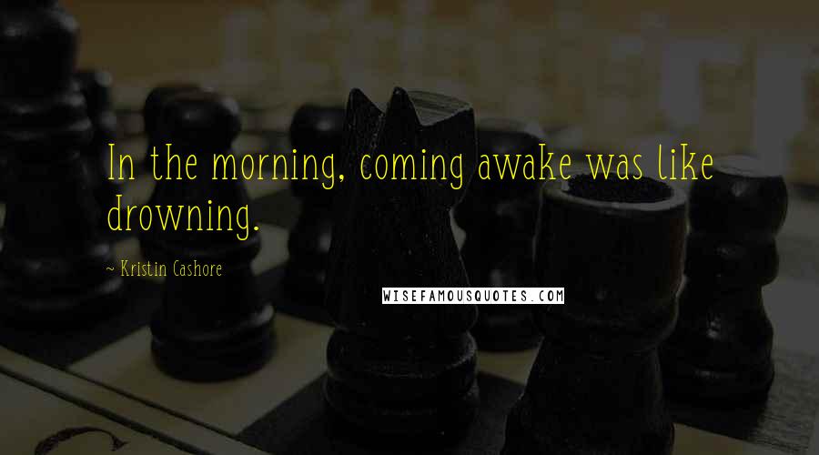 Kristin Cashore Quotes: In the morning, coming awake was like drowning.