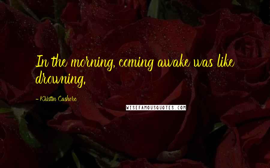 Kristin Cashore Quotes: In the morning, coming awake was like drowning.