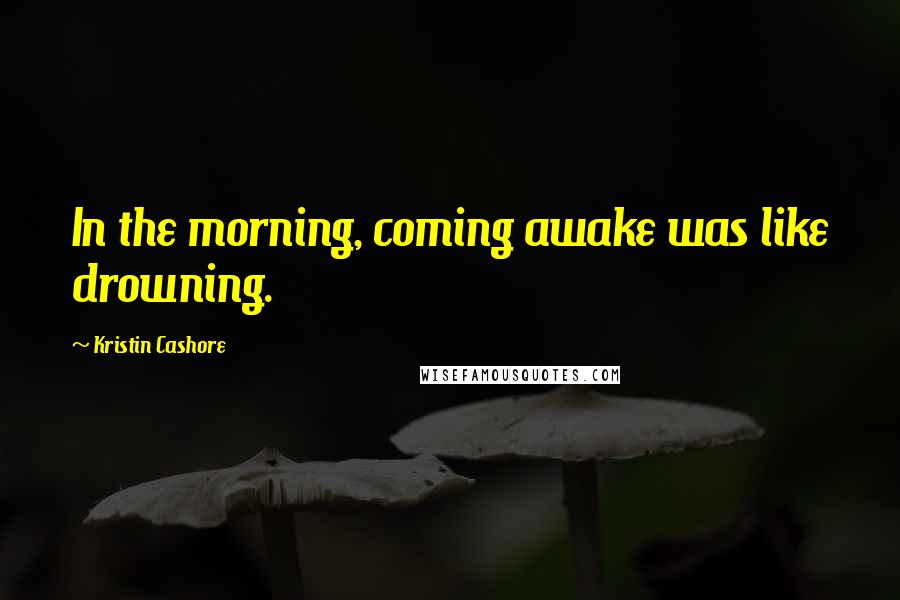 Kristin Cashore Quotes: In the morning, coming awake was like drowning.