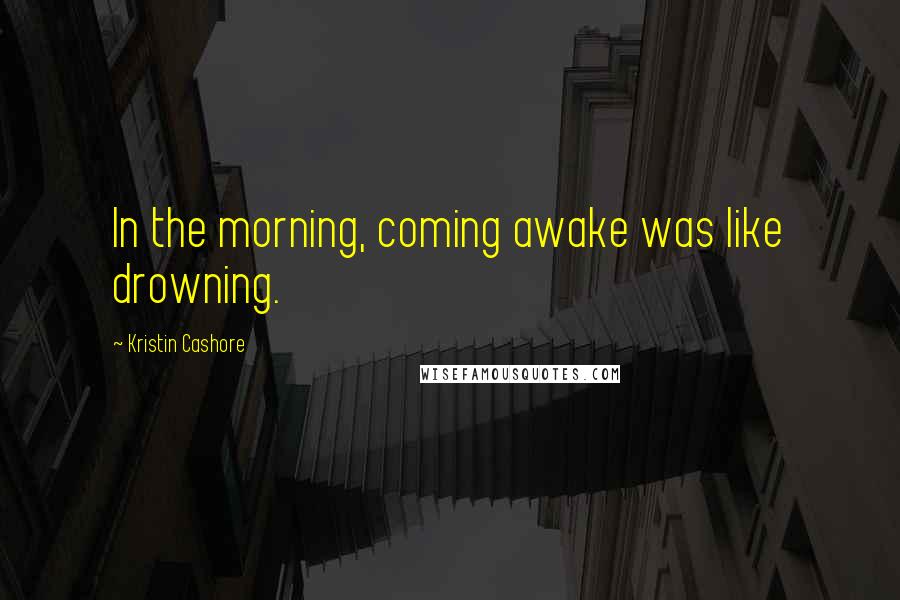 Kristin Cashore Quotes: In the morning, coming awake was like drowning.