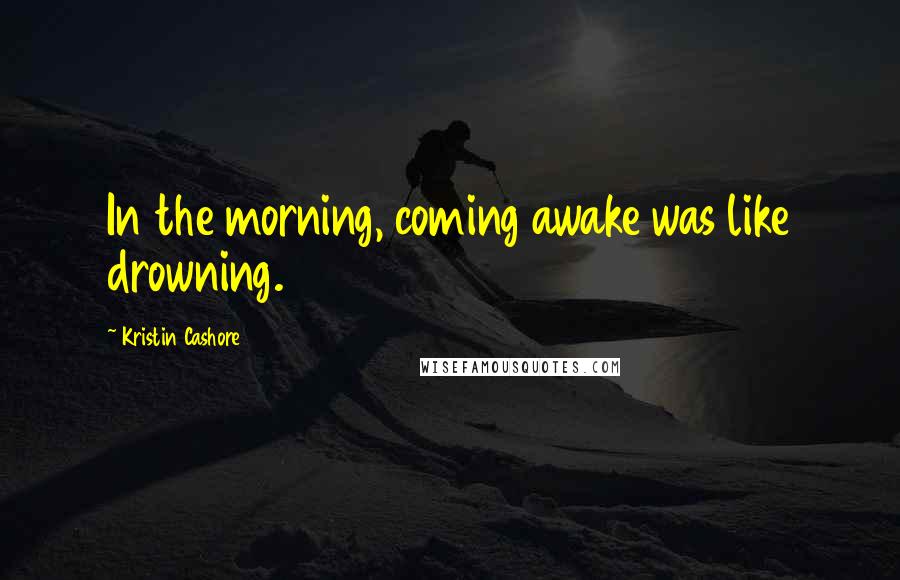 Kristin Cashore Quotes: In the morning, coming awake was like drowning.