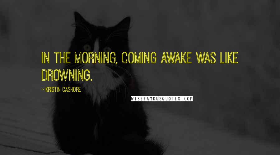 Kristin Cashore Quotes: In the morning, coming awake was like drowning.