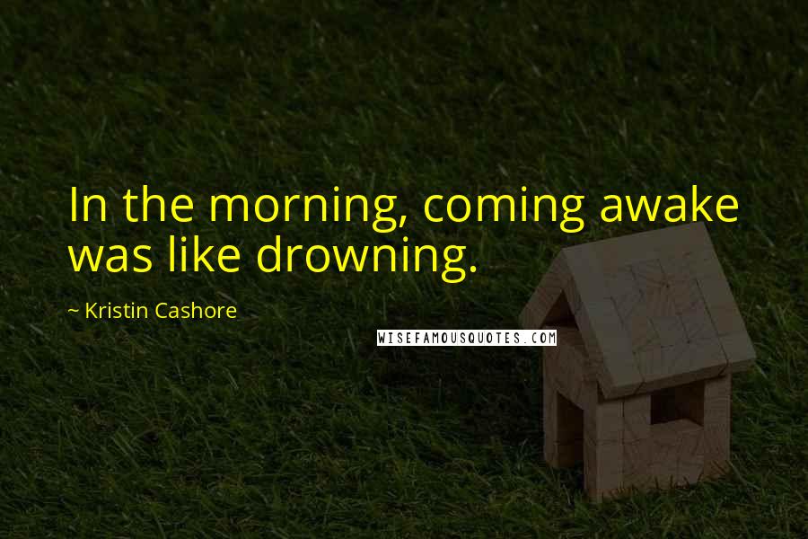 Kristin Cashore Quotes: In the morning, coming awake was like drowning.