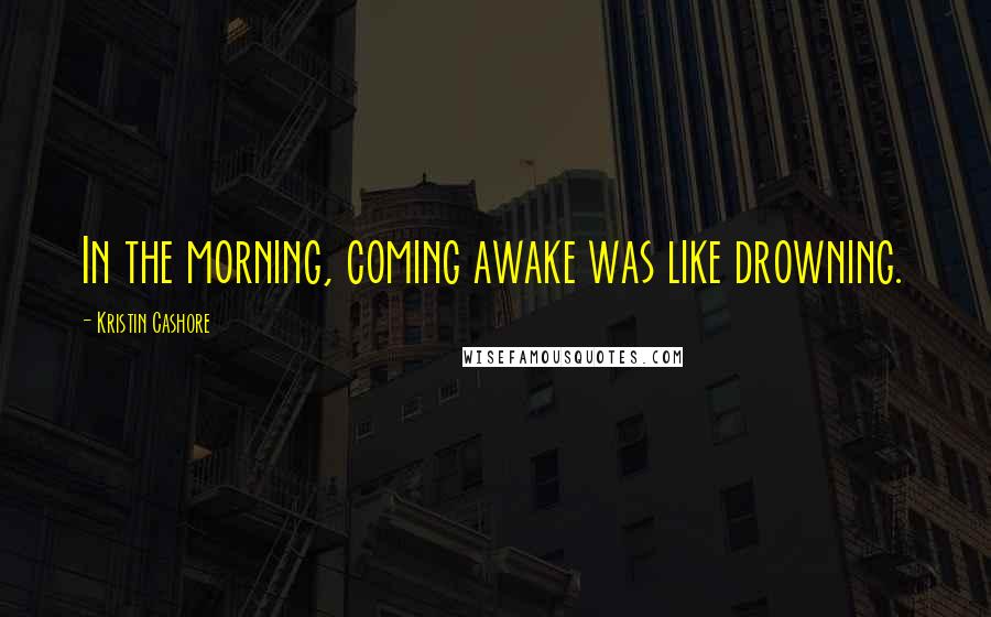 Kristin Cashore Quotes: In the morning, coming awake was like drowning.