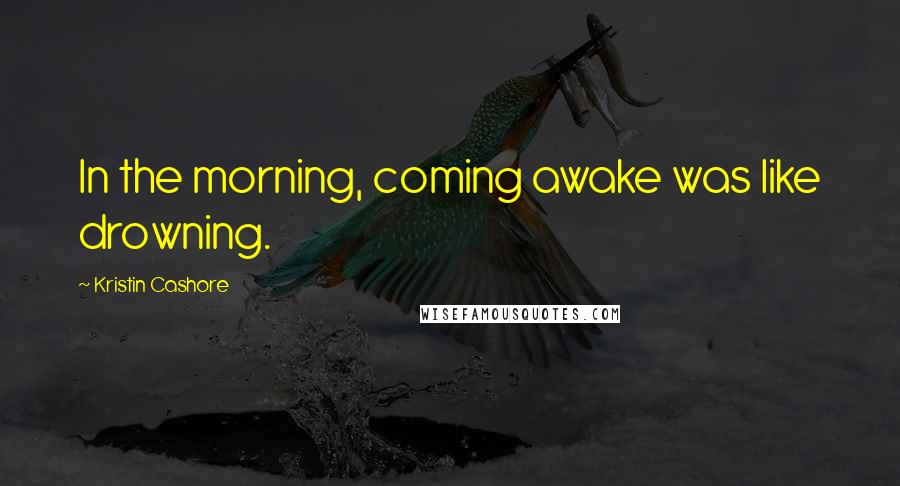 Kristin Cashore Quotes: In the morning, coming awake was like drowning.