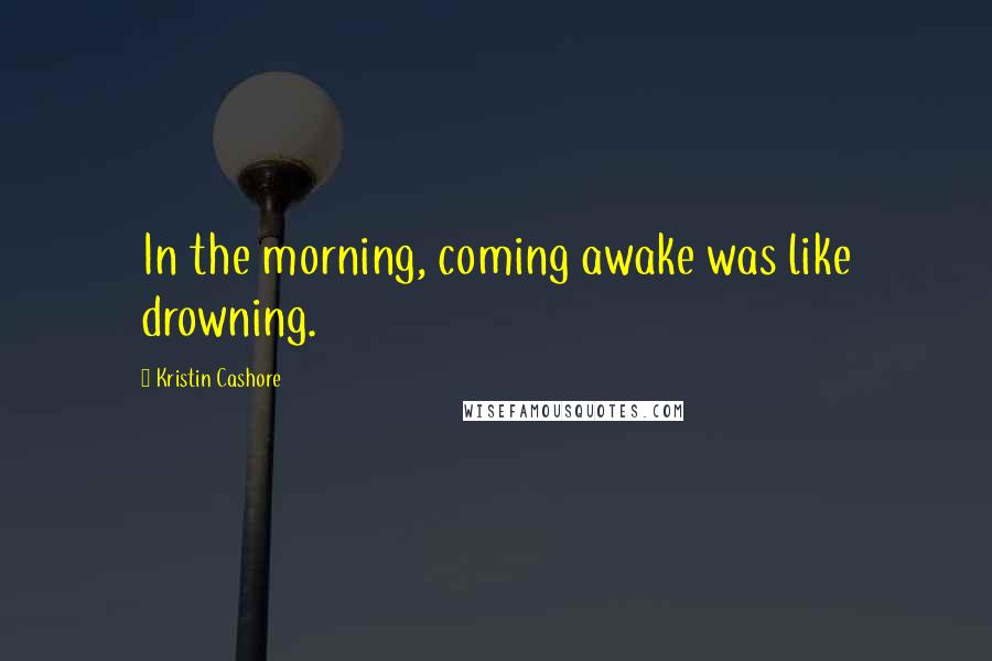 Kristin Cashore Quotes: In the morning, coming awake was like drowning.