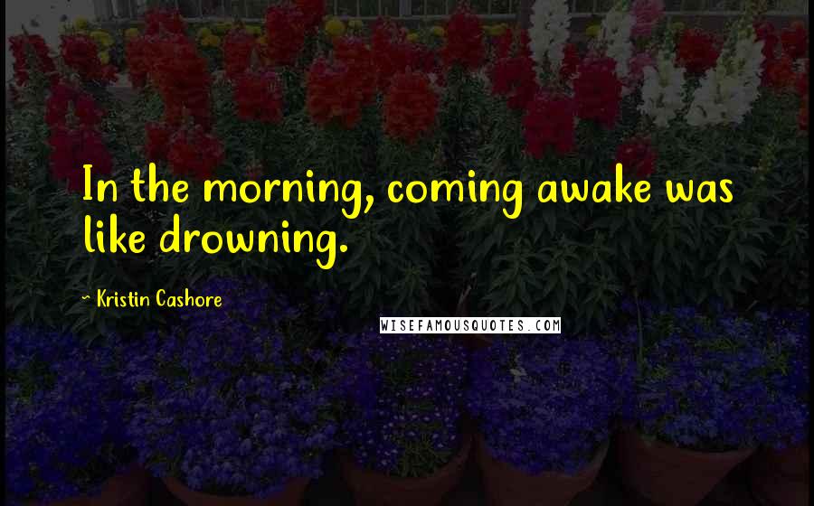 Kristin Cashore Quotes: In the morning, coming awake was like drowning.