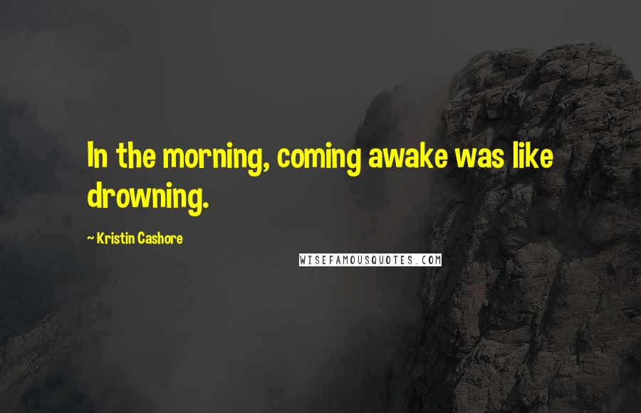 Kristin Cashore Quotes: In the morning, coming awake was like drowning.