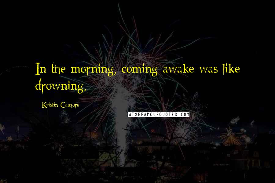 Kristin Cashore Quotes: In the morning, coming awake was like drowning.