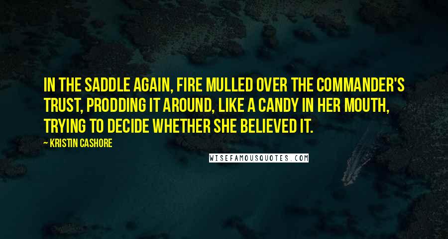 Kristin Cashore Quotes: In the saddle again, Fire mulled over the commander's trust, prodding it around, like a candy in her mouth, trying to decide whether she believed it.