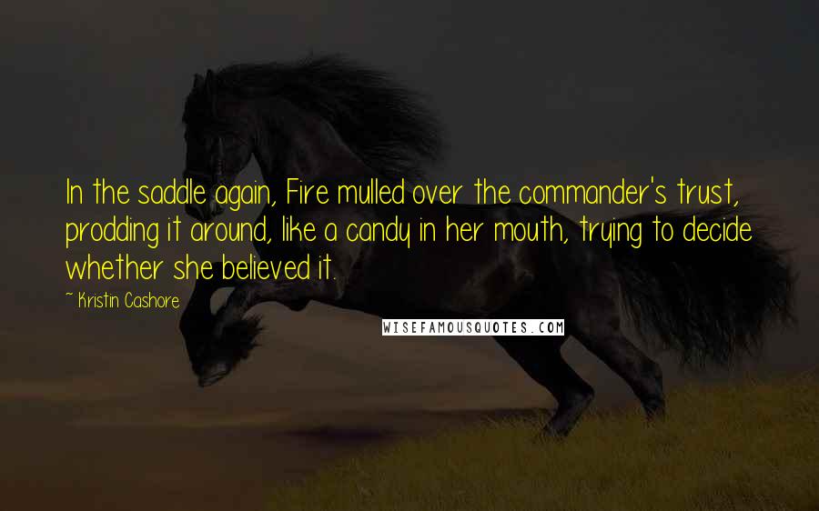 Kristin Cashore Quotes: In the saddle again, Fire mulled over the commander's trust, prodding it around, like a candy in her mouth, trying to decide whether she believed it.