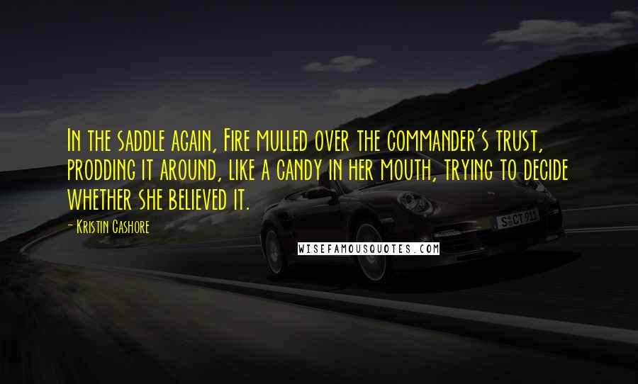 Kristin Cashore Quotes: In the saddle again, Fire mulled over the commander's trust, prodding it around, like a candy in her mouth, trying to decide whether she believed it.