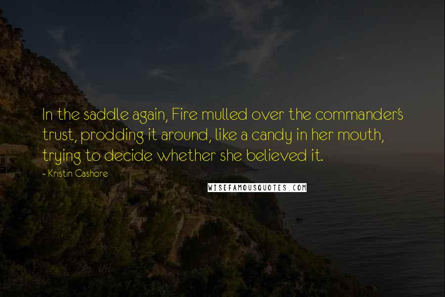 Kristin Cashore Quotes: In the saddle again, Fire mulled over the commander's trust, prodding it around, like a candy in her mouth, trying to decide whether she believed it.