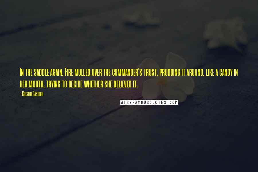 Kristin Cashore Quotes: In the saddle again, Fire mulled over the commander's trust, prodding it around, like a candy in her mouth, trying to decide whether she believed it.