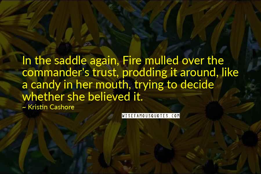 Kristin Cashore Quotes: In the saddle again, Fire mulled over the commander's trust, prodding it around, like a candy in her mouth, trying to decide whether she believed it.