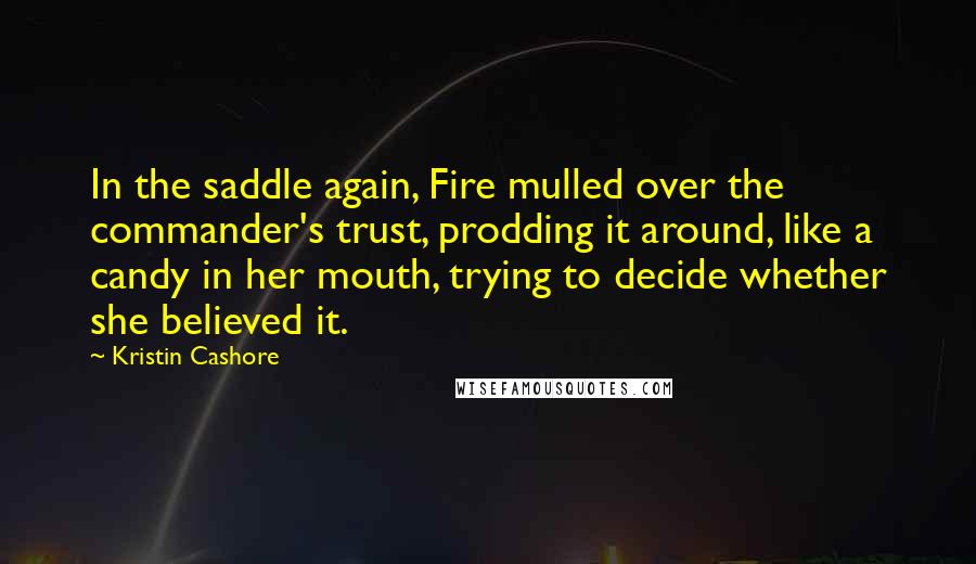 Kristin Cashore Quotes: In the saddle again, Fire mulled over the commander's trust, prodding it around, like a candy in her mouth, trying to decide whether she believed it.