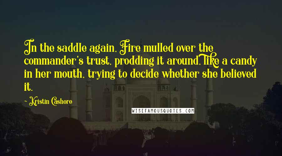 Kristin Cashore Quotes: In the saddle again, Fire mulled over the commander's trust, prodding it around, like a candy in her mouth, trying to decide whether she believed it.