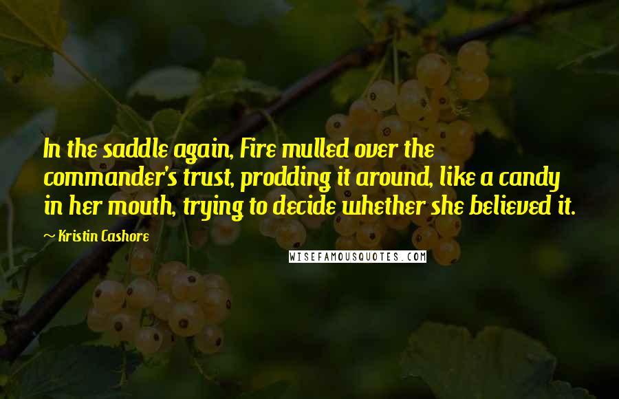 Kristin Cashore Quotes: In the saddle again, Fire mulled over the commander's trust, prodding it around, like a candy in her mouth, trying to decide whether she believed it.