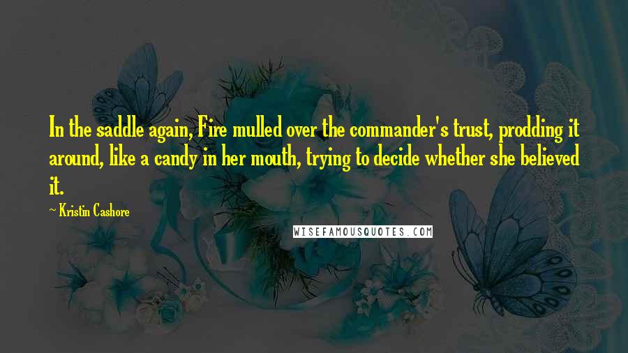 Kristin Cashore Quotes: In the saddle again, Fire mulled over the commander's trust, prodding it around, like a candy in her mouth, trying to decide whether she believed it.