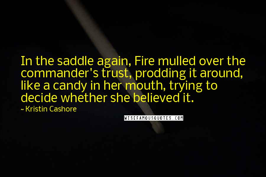 Kristin Cashore Quotes: In the saddle again, Fire mulled over the commander's trust, prodding it around, like a candy in her mouth, trying to decide whether she believed it.