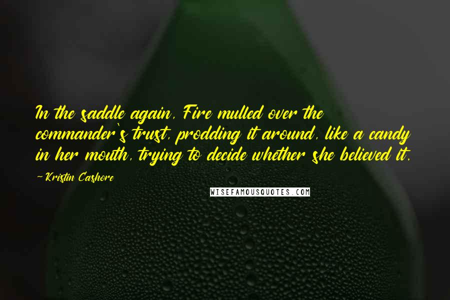 Kristin Cashore Quotes: In the saddle again, Fire mulled over the commander's trust, prodding it around, like a candy in her mouth, trying to decide whether she believed it.
