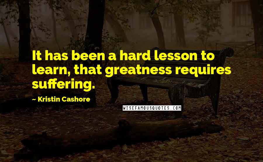 Kristin Cashore Quotes: It has been a hard lesson to learn, that greatness requires suffering.