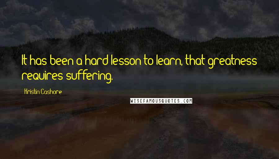 Kristin Cashore Quotes: It has been a hard lesson to learn, that greatness requires suffering.