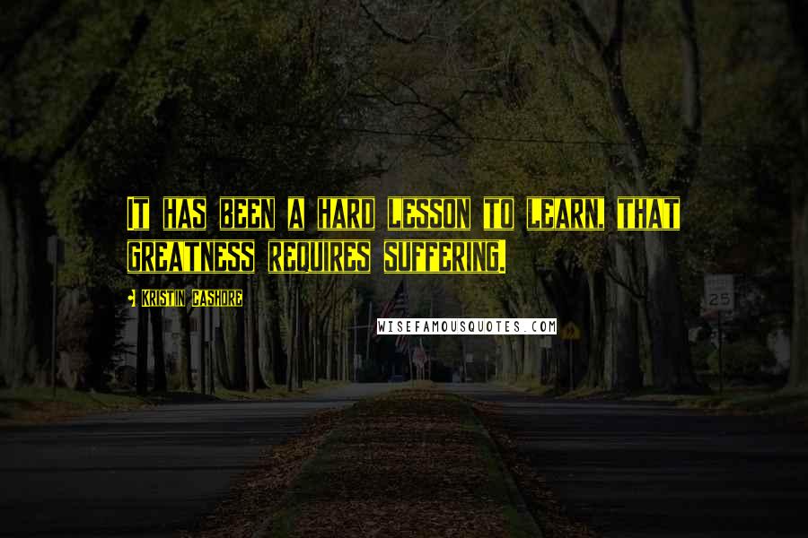 Kristin Cashore Quotes: It has been a hard lesson to learn, that greatness requires suffering.