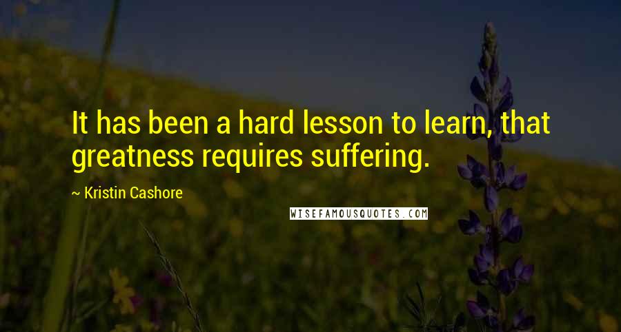 Kristin Cashore Quotes: It has been a hard lesson to learn, that greatness requires suffering.
