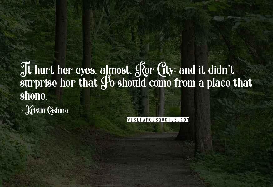 Kristin Cashore Quotes: It hurt her eyes, almost, Ror City; and it didn't surprise her that Po should come from a place that shone.