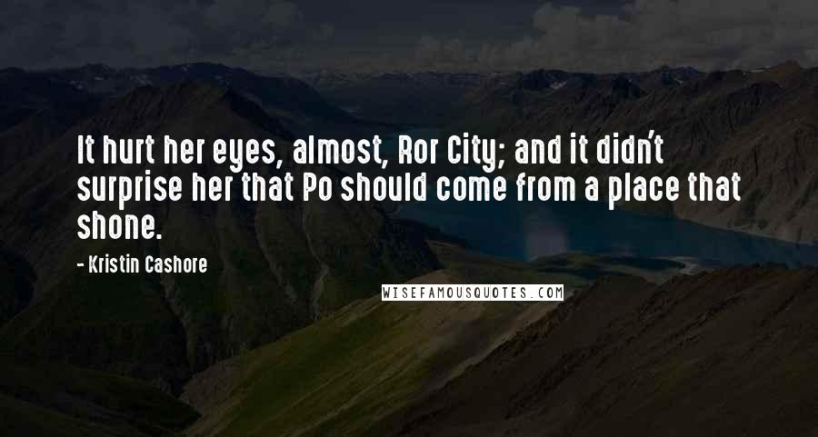 Kristin Cashore Quotes: It hurt her eyes, almost, Ror City; and it didn't surprise her that Po should come from a place that shone.