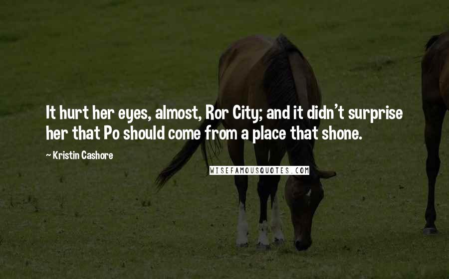 Kristin Cashore Quotes: It hurt her eyes, almost, Ror City; and it didn't surprise her that Po should come from a place that shone.