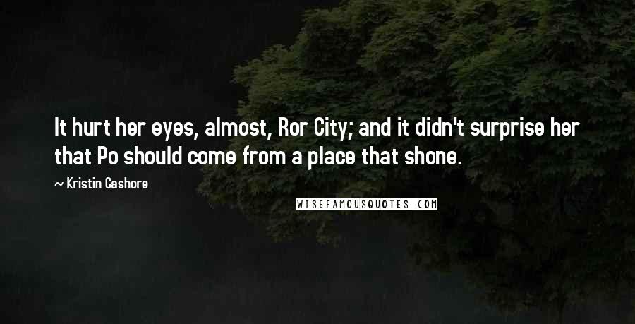 Kristin Cashore Quotes: It hurt her eyes, almost, Ror City; and it didn't surprise her that Po should come from a place that shone.