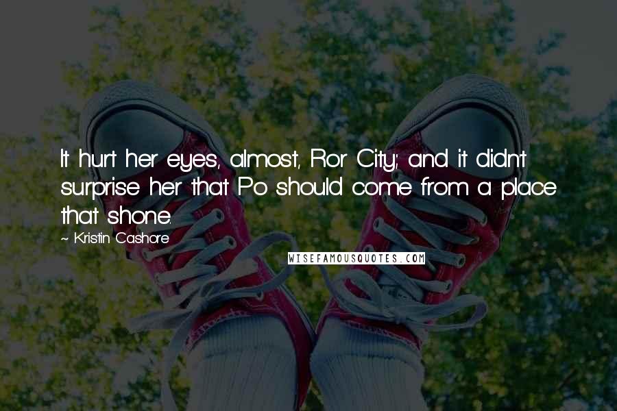 Kristin Cashore Quotes: It hurt her eyes, almost, Ror City; and it didn't surprise her that Po should come from a place that shone.