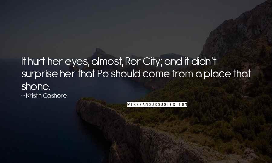 Kristin Cashore Quotes: It hurt her eyes, almost, Ror City; and it didn't surprise her that Po should come from a place that shone.