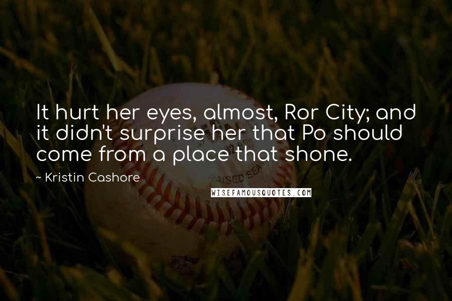 Kristin Cashore Quotes: It hurt her eyes, almost, Ror City; and it didn't surprise her that Po should come from a place that shone.